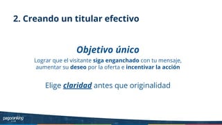2. Creando un titular efectivo
Objetivo único
Lograr que el visitante siga enganchado con tu mensaje,
aumentar su deseo por la oferta e incentivar la acción
Elige claridad antes que originalidad
 