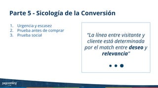 Parte 5 - Sicología de la Conversión
1. Urgencia y escasez
2. Prueba antes de comprar
3. Prueba social “La línea entre visitante y
cliente está determinada
por el match entre deseo y
relevancia”
 