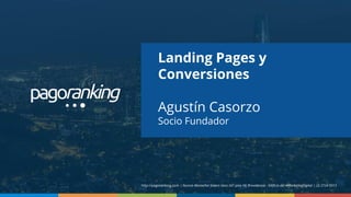 Landing Pages y
Conversiones
Agustín Casorzo
Socio Fundador
http://pagoranking.com | Nuncio Monseñor Sotero Sanz 161 piso 10, Providencia - Ediﬁcio del #MarketingDigital | (2) 2724 9313
 