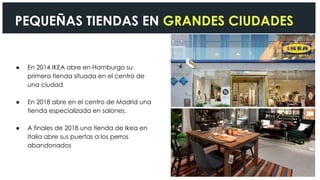 ● En 2014 IKEA abre en Hamburgo su
primera tienda situada en el centro de
una ciudad
● En 2018 abre en el centro de Madrid una
tienda especializada en salones.
● A finales de 2018 una tienda de Ikea en
Italia abre sus puertas a los perros
abandonados
https://localmotors.com/meet-olli/
PEQUEÑAS TIENDAS EN GRANDES CIUDADES
 