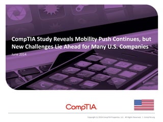 CompTIA Study Reveals Mobility Push Continues, but
New Challenges Lie Ahead for Many U.S. Companies
June 2014
Copyright (c) 2014 CompTIA Properties, LLC. All Rights Reserved. | CompTIA.org
 
