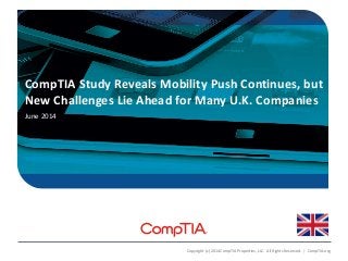 CompTIA Study Reveals Mobility Push Continues, but
New Challenges Lie Ahead for Many U.K. Companies
June 2014
Copyright (c) 2014 CompTIA Properties, LLC. All Rights Reserved. | CompTIA.org
 