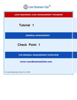 LEAN BUSINESS 2100 MANAGEMENT PROGRAM
Tutorial 1
GENERAL MANAGEMENT
Check Point 1
THE GENERAL MANAGEMENT OVERVIEW
www.LeanBusinessClub.com
© Lean Business Club, Inc. 2016
 