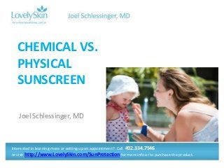 Joel Schlessinger, MD
CHEMICAL VS.
PHYSICAL
SUNSCREEN
Interested in learning more or setting up an appointment? Call 402.334.7546
or visit http://www.LovelySkin.com/SunProtection for more info or to purchase the product.
 