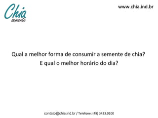 www.chia.ind.br




Qual a melhor forma de consumir a semente de chia?
          E qual o melhor horário do dia?




            contato@chia.ind.br / Telefone: (49) 3433.0100
 