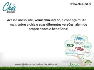 Acesse nosso site,  www.chia.ind.br , e conheça muito mais sobre a chia e suas diferentes versões, além de propriedades e benefícios! www.chia.ind.br [email_address]  / Telefone: (49) 3433.0100 