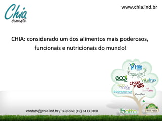 www.chia.ind.br




CHIA: considerado um dos alimentos mais poderosos,
         funcionais e nutricionais do mundo!




     contato@chia.ind.br / Telefone: (49) 3433.0100
 