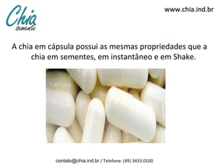 www.chia.ind.br




A chia em cápsula possui as mesmas propriedades que a
      chia em sementes, em instantâneo e em Shake.




           contato@chia.ind.br / Telefone: (49) 3433.0100
 