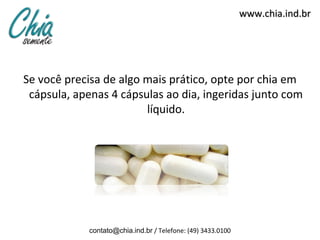 www.chia.ind.brwww.chia.ind.br
Se você precisa de algo mais prático, opte por chia em
cápsula, apenas 4 cápsulas ao dia, ingeridas junto com
líquido.
contato@chia.ind.br / Telefone: (49) 3433.0100
 