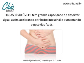 FIBRAS INSOLÚVEIS: tem grande capacidade de absorver água, assim acelerando o trânsito intestinal e aumentando o peso das fezes. www.chia.ind.br [email_address]  / Telefone: (49) 3433.0100 