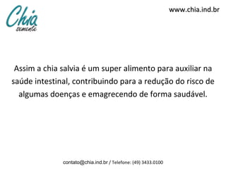 Assim a chia salvia é um super alimento para auxiliar na saúde intestinal, contribuindo para a redução do risco de algumas doenças e emagrecendo de forma saudável. www.chia.ind.br [email_address]  / Telefone: (49) 3433.0100 