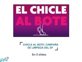 CHICLE AL BOTE: CAMPAÑA
DE LIMPIEZA DEL DF
En 5 slides
 