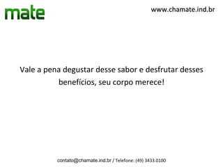 www.chamate.ind.br




Vale a pena degustar desse sabor e desfrutar desses
          benefícios, seu corpo merece!




          contato@chamate.ind.br / Telefone: (49) 3433.0100
 