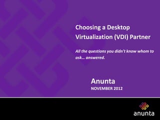 Choosing a Desktop
Virtualization (VDI) Partner

All the questions you didn't know whom to
ask… answered.




        Anunta
        NOVEMBER 2012




                                     1
 