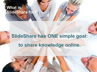 What is 
SlideShare for? 
SlideShare has ONE simple goal: 
to share knowledge online. 
 