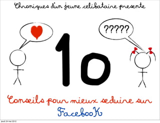 Chroniques d’un jeune celibataire presente




                        1o
                                          ?????




       Conseils pour mieux seduire sur
                  FacebooK
vendredi 25 mai 2012
 