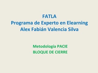 FATLA Programa de Experto en Elearning Alex Fabián Valencia Silva Metodología PACIE BLOQUE DE CIERRE 
