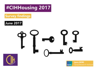 © 2016 Ipsos. All rights reserved. Contains Ipsos' Confidential and Proprietary
information and may not be disclosed or reproduced without the prior written
consent of Ipsos.
June 2017
#CIHHousing 2017
Survey findings
 