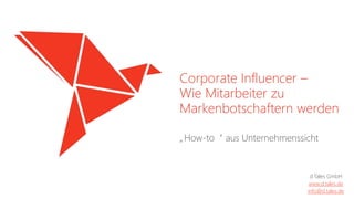 Corporate Influencer –
Wie Mitarbeiter zu
Markenbotschaftern werden
„How-to“ aus Unternehmenssicht
d.Tales GmbH
www.d.tales.de
info@d.tales.de
 