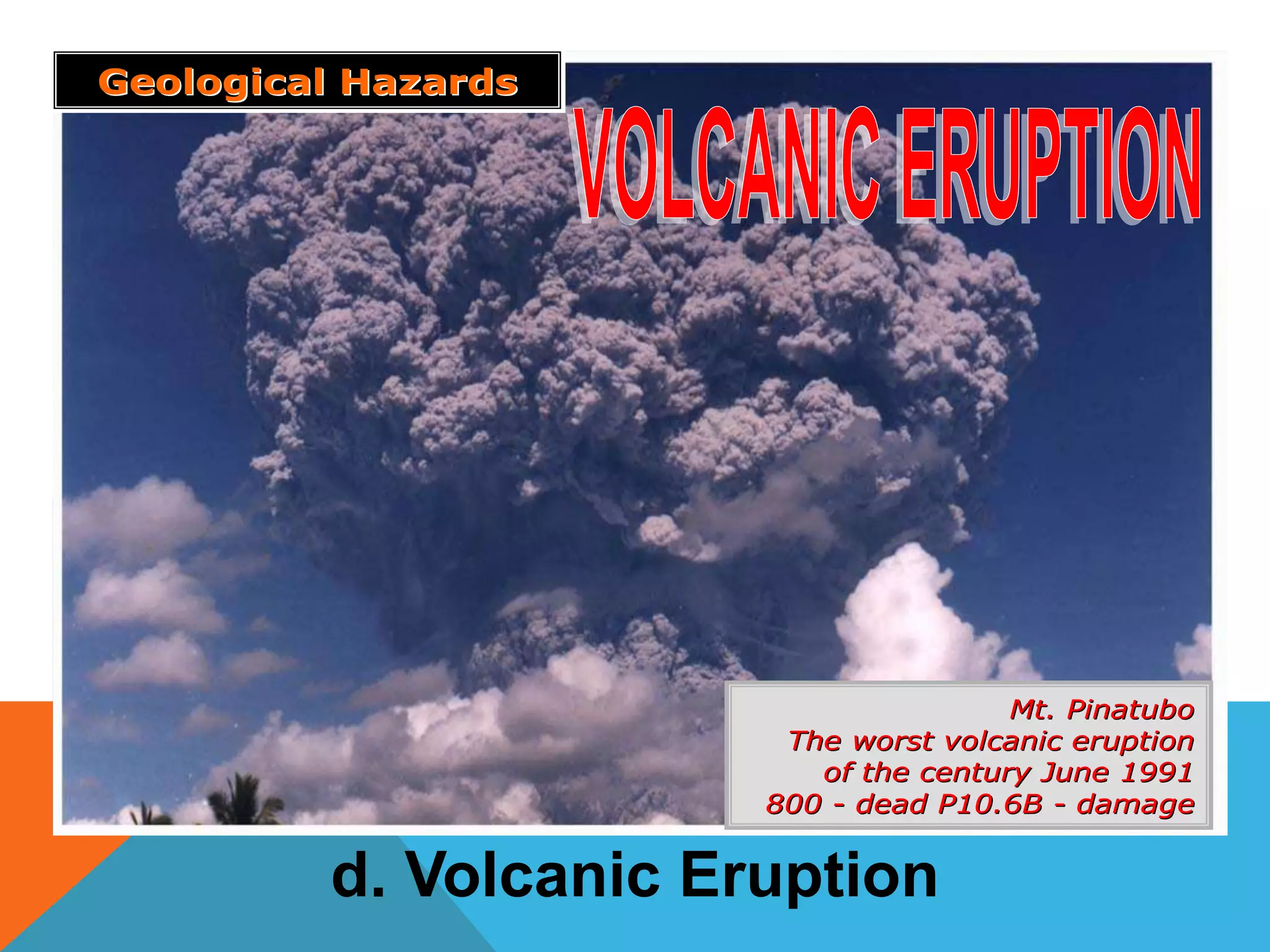 Mt. PinatuboMt. Pinatubo
The worst volcanic eruptionThe worst volcanic eruption
of the century June 1991of the century June 1991
800800 -- dead P10.6Bdead P10.6B -- damagedamage
Geological HazardsGeological Hazards
d. Volcanic Eruption
 