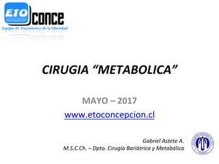 CIRUGIA	
  “METABOLICA”	
  
MAYO	
  –	
  2017	
  
www.etoconcepcion.cl	
  	
  
Gabriel	
  Astete	
  A.	
  
M.S.C.Ch.	
  –	
  Dpto.	
  Cirugía	
  Bariátrica	
  y	
  Metabólica	
  	
  
 