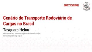 Cenário do Transporte Rodoviário de
Cargas no Brasil
Tayguara Helou
Presidente do Conselho Superior e Administrativo
tayguara@setcesp.org.br
 