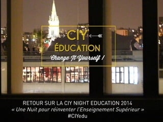 RETOUR SUR LA CIY NIGHT EDUCATION 2014
« Une Nuit pour réinventer l’Enseignement Supérieur »
#CIYedu
 
