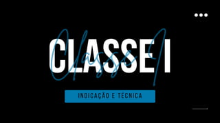 CLASSE I
Classe I
indicação e técnica
 