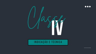 IV
Classe
indicação e técnica
 