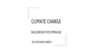CLIMATE CHANGE
RACCONTATO PER IMMAGINI
ING.DAMIANO CANOVA
 