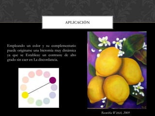 APLICACIÓN




Empleando un color y su complementario
puede originarse una bicromía muy dinámica
ya que se Establece un contraste de alto
grado sin caer en La discordancia.




                                                Roswitha Wittich, 2009
 