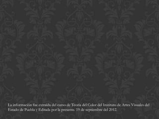 La información fue extraída del curso de Teoría del Color del Instituto de Artes Visuales del
Estado de Puebla y Editada por la presente. 19 de septiembre del 2012.
 