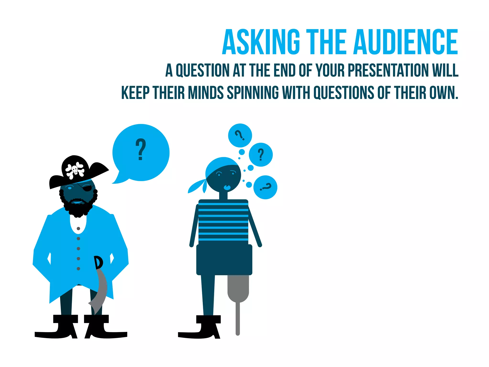 ? ?
?
?
Asking the audience
A question at the end of your presentation will
keep their minds spinning with questions of their own.
 