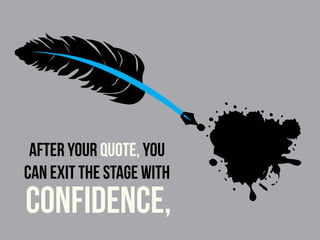 After your quote, you
can exit the stage with
confidence,
 