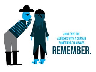 and leave the
audience with a certain
something to always
remember.
 
