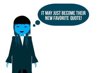 It may just become their
new favorite quote!
 