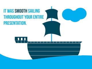 It was smooth sailing
throughout your entire
presentation.
 
