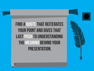 Find a quote that reiterates
your point and gives that
last push to understanding
the meaning behind your
presentation.
 