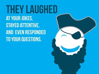 They laughed
at your jokes,
stayed attentive,
and even responded
to your questions.
 