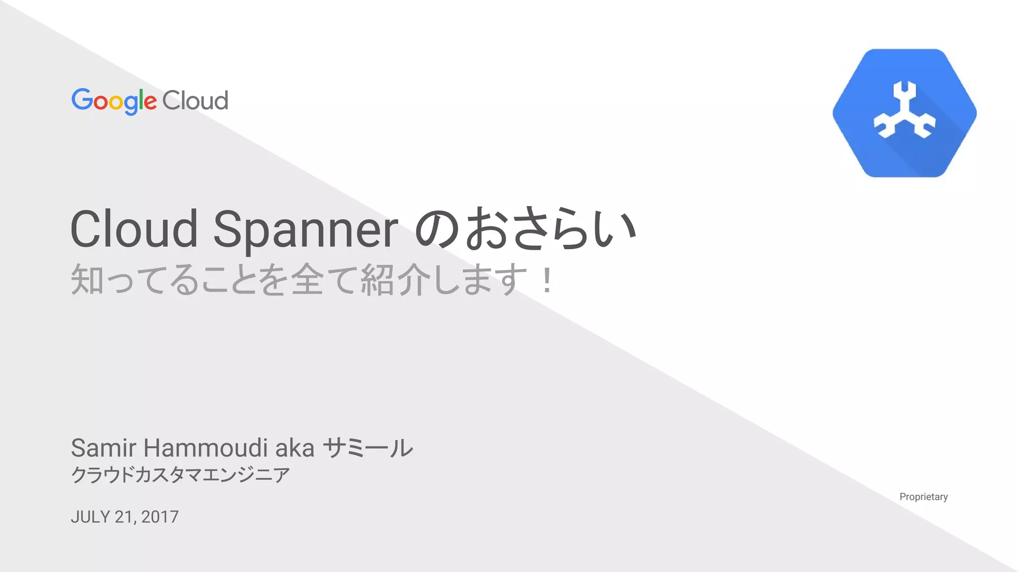超実践 Cloud Spanner 設計講座
知ってることを全て紹介します！
Proprietary
Samir Hammoudi aka サミール
クラウドカスタマエンジニア
JULY 21, 2017
 