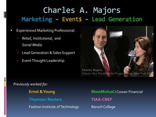 Charles A. Majors
Marketing – Event$ – Lead Generation
 Concise & Compelling
Collateral
 Lead Generation
 Events Leadership
Previously worked for:
Ernst &Young MassMutual / Cowan Financial
Thomson Reuters TIAA-CREF
Fashion Institute ofTechnology Baruch College
 