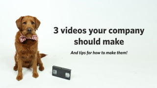 3 videos your company
should make
And tips for how to make them!
 