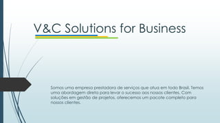 V&C Solutions for Business
Somos uma empresa prestadora de serviços que atua em todo Brasil. Temos
uma abordagem direta para levar o sucesso aos nossos clientes. Com
soluções em gestão de projetos, oferecemos um pacote completo para
nossos clientes.
 