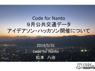 Code for Nanto
９月公共交通データ
アイデアソン・ハッカソン開催について
2014/5/31
Code for Nanto
松本 八治
 