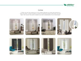 Cortinas
A Döhler traz dez lindos desenhos em cinco modelos diferentes de cortinas para emoldurar as
vistas das janelas. A grande novidade é a versão de acabamento blackout sobre tecido com linho.
Agora, não é preciso mais perder a elegância pra evitar completamente a luz no home theater.
 