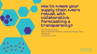Merck KGaA
Darmstadt, Germany
Aida Tsouroukdissian
Head of Demand Planning, Integrated Supply Chain
Operations
21 February 2019
How to make your
supply chain more
robust with
collaborative
forecasting &
transparency?
 