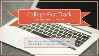 College Fast Track
Introduction to CLEPs
H o w c a n y o u s k i p e n t i r e c l a s s e s , s a v e
t i m e a n d s a v e t h o u s a n d s o f d o l l a r s ?
 