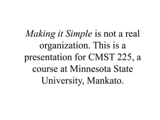 Making it Simple is not a real organization. This is a presentation for CMST 225, a course at Minnesota State University, Mankato. 