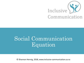 Inclusive
Communication
Social Communication
Equation
© Shannon Hennig, 2018, www.inclusive-communication.co.nz
 