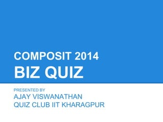 COMPOSIT 2014
BIZ QUIZ
PRESENTED BY
AJAY VISWANATHAN
QUIZ CLUB IIT KHARAGPUR
 